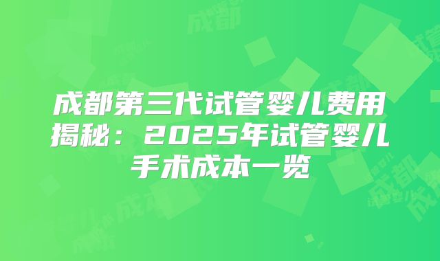 成都第三代试管婴儿费用揭秘：2025年试管婴儿手术成本一览