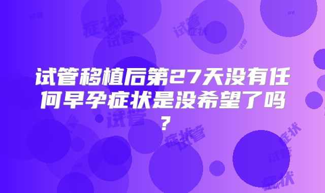 试管移植后第27天没有任何早孕症状是没希望了吗?