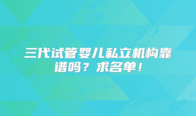 三代试管婴儿私立机构靠谱吗?求名单!