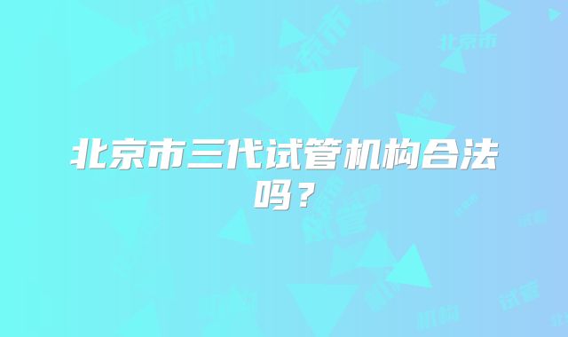 北京市三代试管机构合法吗？