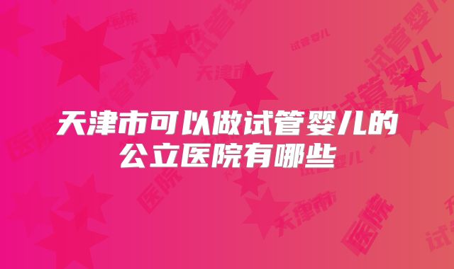 天津市可以做试管婴儿的公立医院有哪些