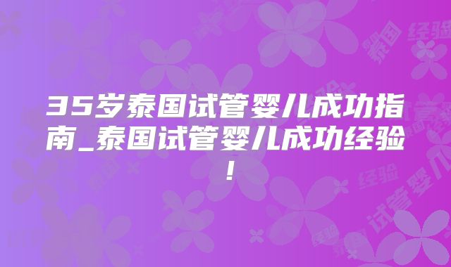 35岁泰国试管婴儿成功指南_泰国试管婴儿成功经验!