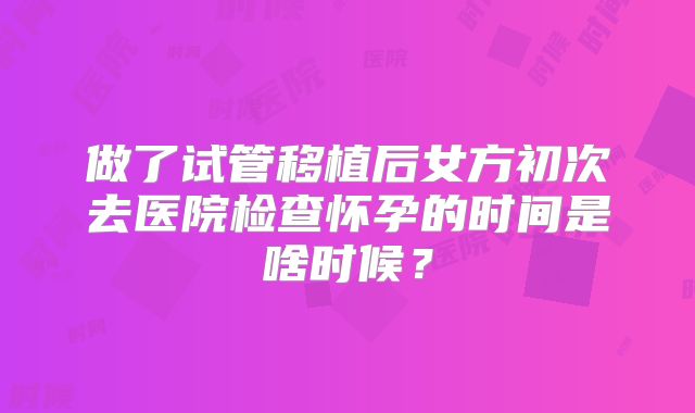 做了试管移植后女方初次去医院检查怀孕的时间是啥时候？