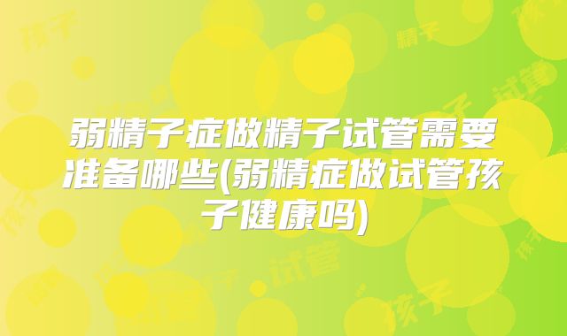 弱精子症做精子试管需要准备哪些(弱精症做试管孩子健康吗)