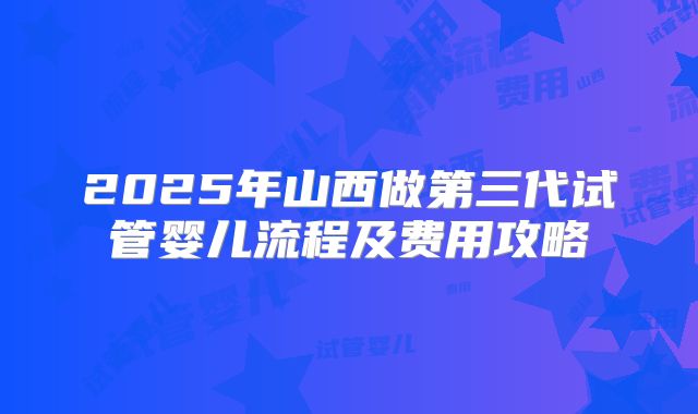 2025年山西做第三代试管婴儿流程及费用攻略