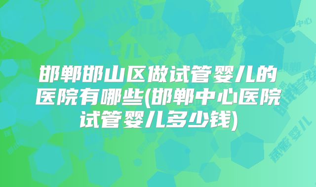 邯郸邯山区做试管婴儿的医院有哪些(邯郸中心医院试管婴儿多少钱)