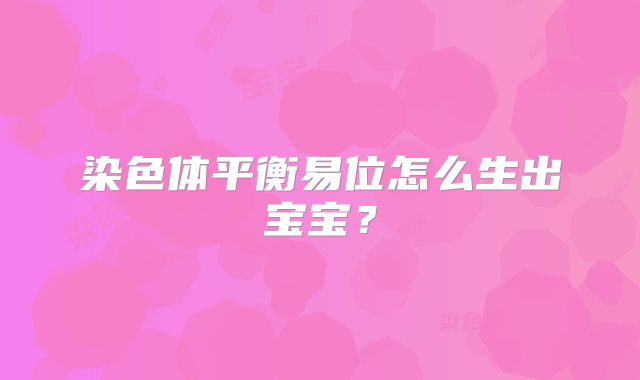 染色体平衡易位怎么生出宝宝?