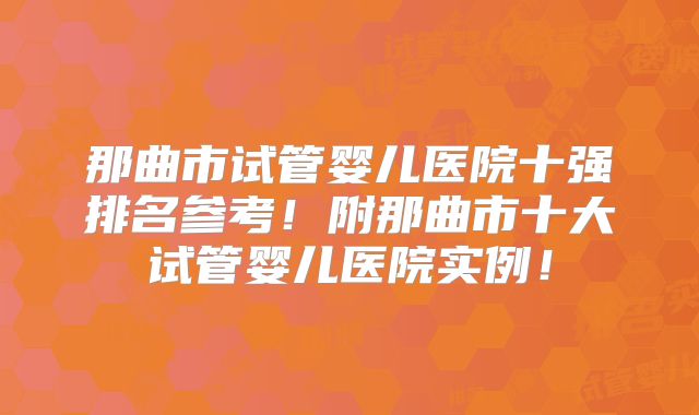 那曲市试管婴儿医院十强排名参考！附那曲市十大试管婴儿医院实例！