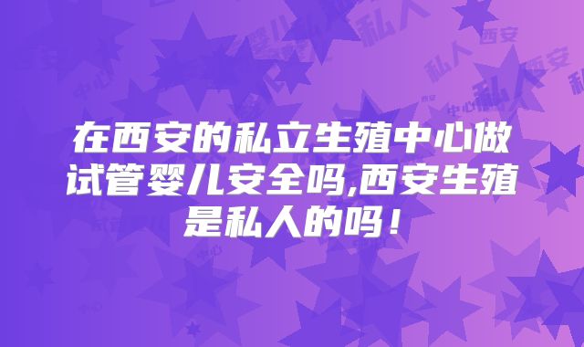 在西安的私立生殖中心做试管婴儿安全吗,西安生殖是私人的吗！