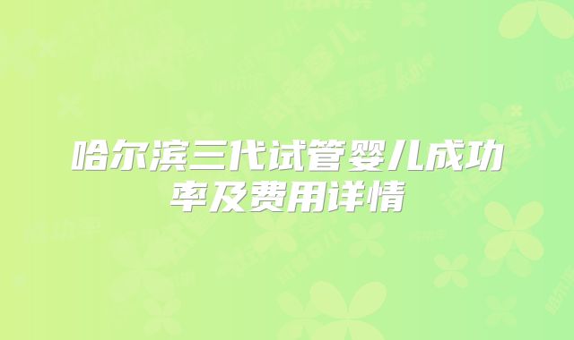 哈尔滨三代试管婴儿成功率及费用详情