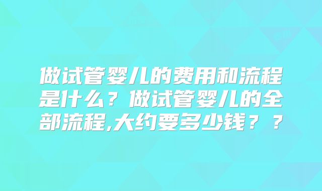 做试管婴儿的费用和流程是什么？做试管婴儿的全部流程,大约要多少钱？？