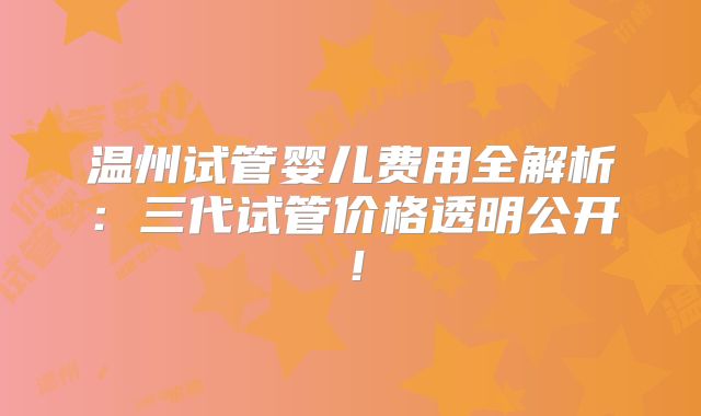 温州试管婴儿费用全解析：三代试管价格透明公开！