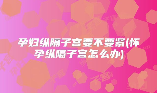 孕妇纵隔子宫要不要紧(怀孕纵隔子宫怎么办)