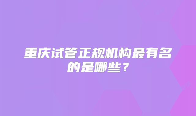 重庆试管正规机构最有名的是哪些?