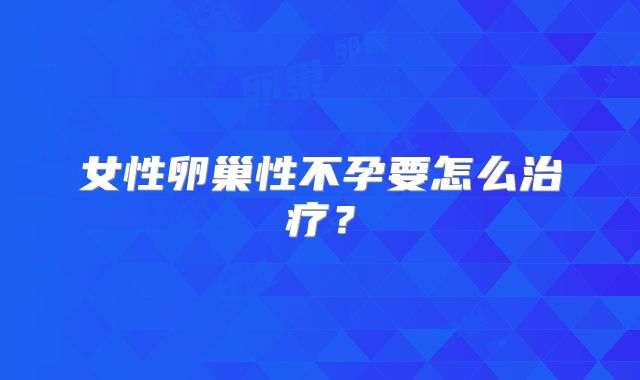 女性卵巢性不孕要怎么治疗？