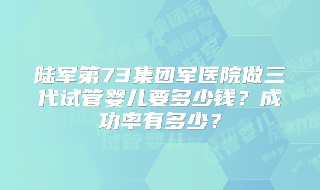 陆军第73集团军医院做三代试管婴儿要多少钱?成功率有多少?