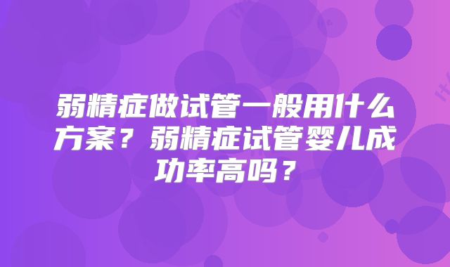 弱精症做试管一般用什么方案？弱精症试管婴儿成功率高吗？