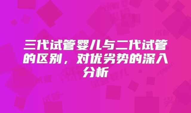 三代试管婴儿与二代试管的区别，对优劣势的深入分析