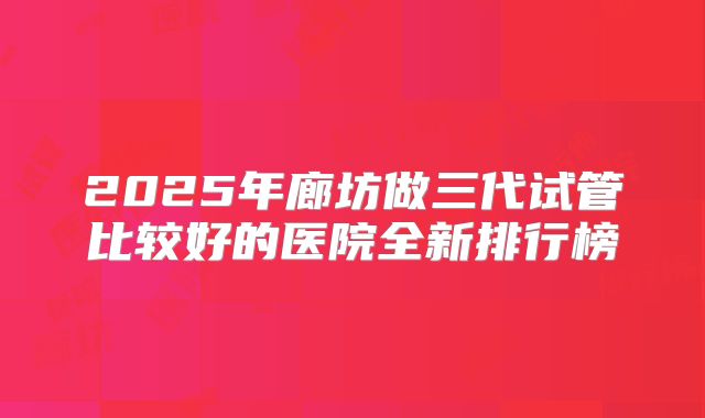 2025年廊坊做三代试管比较好的医院全新排行榜