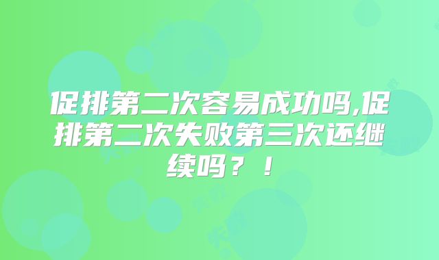 促排第二次容易成功吗,促排第二次失败第三次还继续吗？！