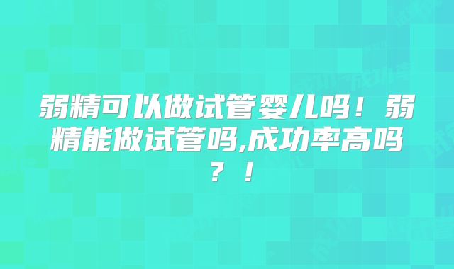 弱精可以做试管婴儿吗！弱精能做试管吗,成功率高吗？！