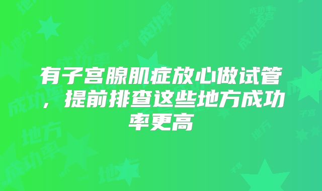 有子宫腺肌症放心做试管,提前排查这些地方成功率更高
