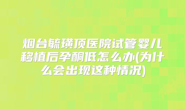 烟台毓璜顶医院试管婴儿移植后孕酮低怎么办(为什么会出现这种情况)