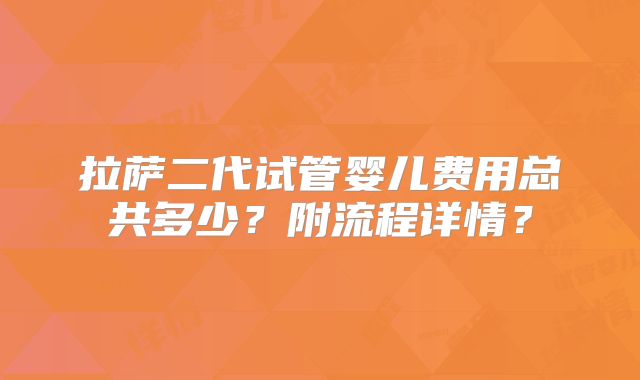 拉萨二代试管婴儿费用总共多少？附流程详情？