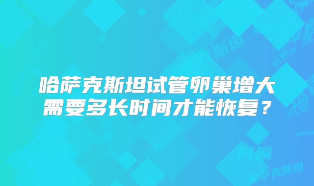 哈萨克斯坦试管卵巢增大需要多长时间才能恢复？
