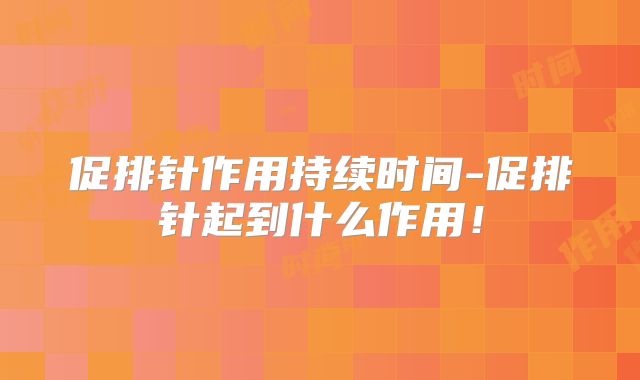 促排针作用持续时间-促排针起到什么作用！