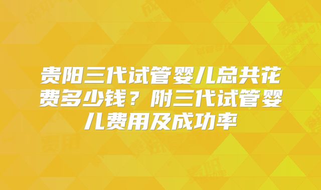 贵阳三代试管婴儿总共花费多少钱？附三代试管婴儿费用及成功率