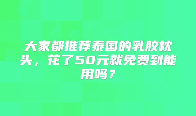 大家都推荐泰国的乳胶枕头，花了50元就免费到能用吗？