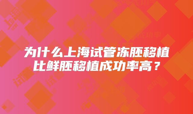 为什么上海试管冻胚移植比鲜胚移植成功率高?