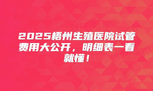 2025梧州生殖医院试管费用大公开,明细表一看就懂!