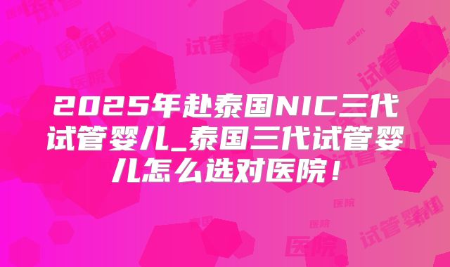 2025年赴泰国NIC三代试管婴儿_泰国三代试管婴儿怎么选对医院！
