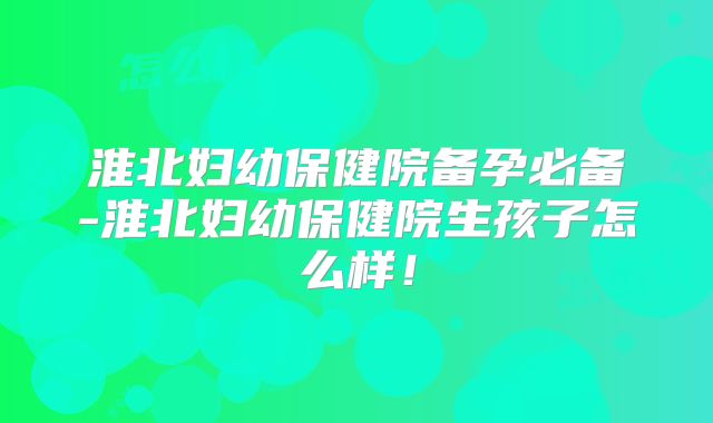 淮北妇幼保健院备孕必备-淮北妇幼保健院生孩子怎么样！