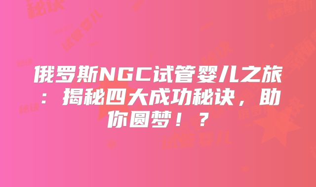 俄罗斯NGC试管婴儿之旅:揭秘四大成功秘诀,助你圆梦!?