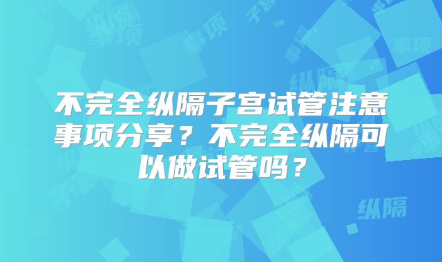 不完全纵隔子宫试管注意事项分享？不完全纵隔可以做试管吗？