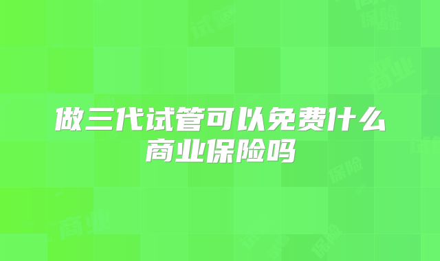 做三代试管可以免费什么商业保险吗