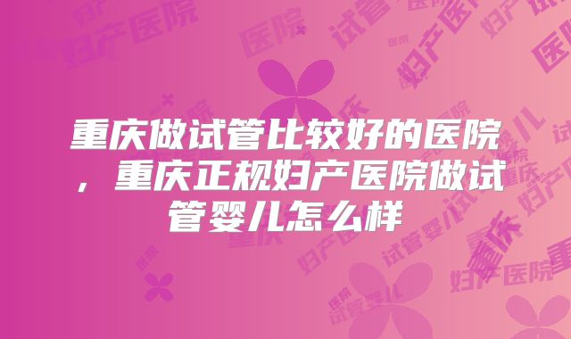 重庆做试管比较好的医院,重庆正规妇产医院做试管婴儿怎么样
