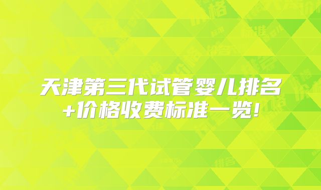 天津第三代试管婴儿排名+价格收费标准一览!