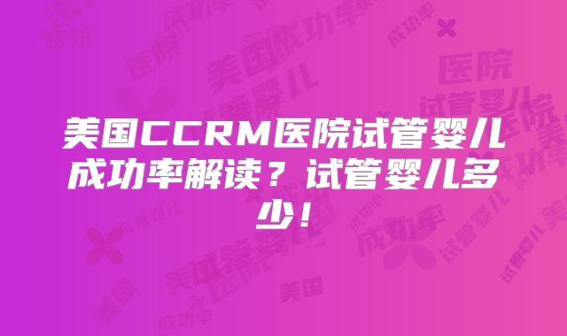 美国CCRM医院试管婴儿成功率解读？试管婴儿多少！