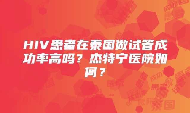 HIV患者在泰国做试管成功率高吗？杰特宁医院如何？