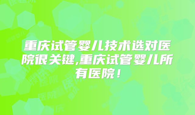 重庆试管婴儿技术选对医院很关键,重庆试管婴儿所有医院！