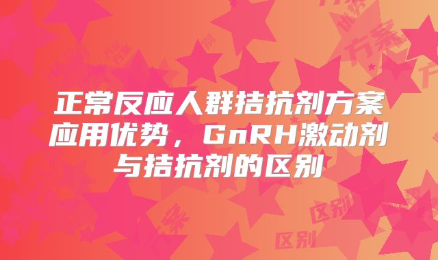 正常反应人群拮抗剂方案应用优势，GnRH激动剂与拮抗剂的区别