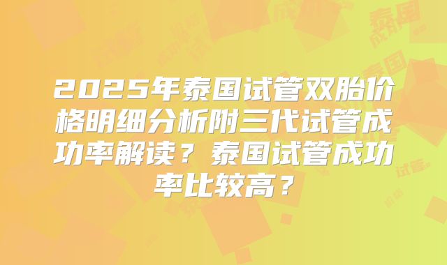 2025年泰国试管双胎价格明细分析附三代试管成功率解读？泰国试管成功率比较高？