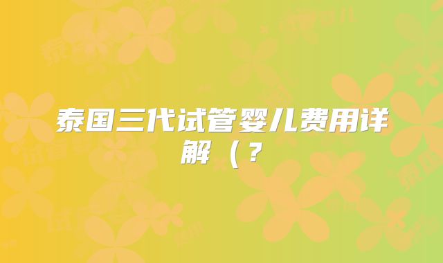 泰国三代试管婴儿费用详解（？