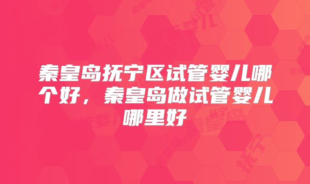 秦皇岛抚宁区试管婴儿哪个好,秦皇岛做试管婴儿哪里好