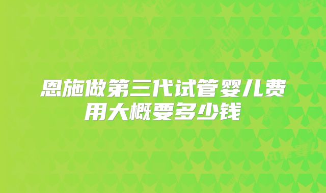 恩施做第三代试管婴儿费用大概要多少钱