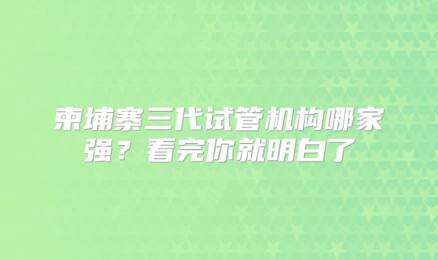 柬埔寨三代试管机构哪家强？看完你就明白了